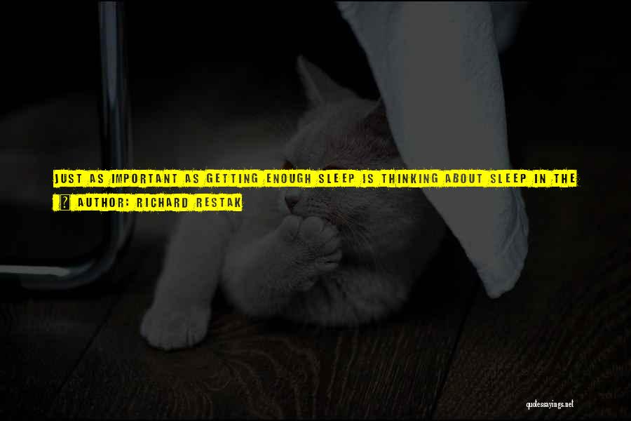Richard Restak Quotes: Just As Important As Getting Enough Sleep Is Thinking About Sleep In The Right Way. Stop Thinking Of Sleep And