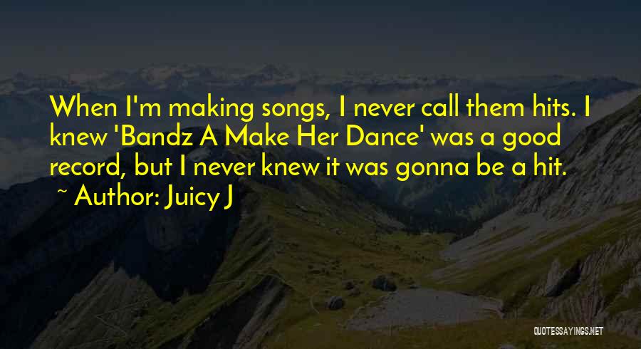 Juicy J Quotes: When I'm Making Songs, I Never Call Them Hits. I Knew 'bandz A Make Her Dance' Was A Good Record,