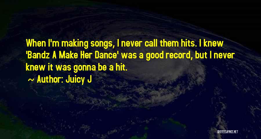 Juicy J Quotes: When I'm Making Songs, I Never Call Them Hits. I Knew 'bandz A Make Her Dance' Was A Good Record,