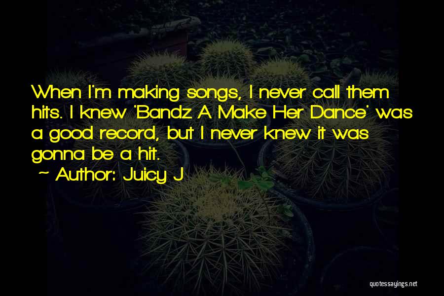 Juicy J Quotes: When I'm Making Songs, I Never Call Them Hits. I Knew 'bandz A Make Her Dance' Was A Good Record,