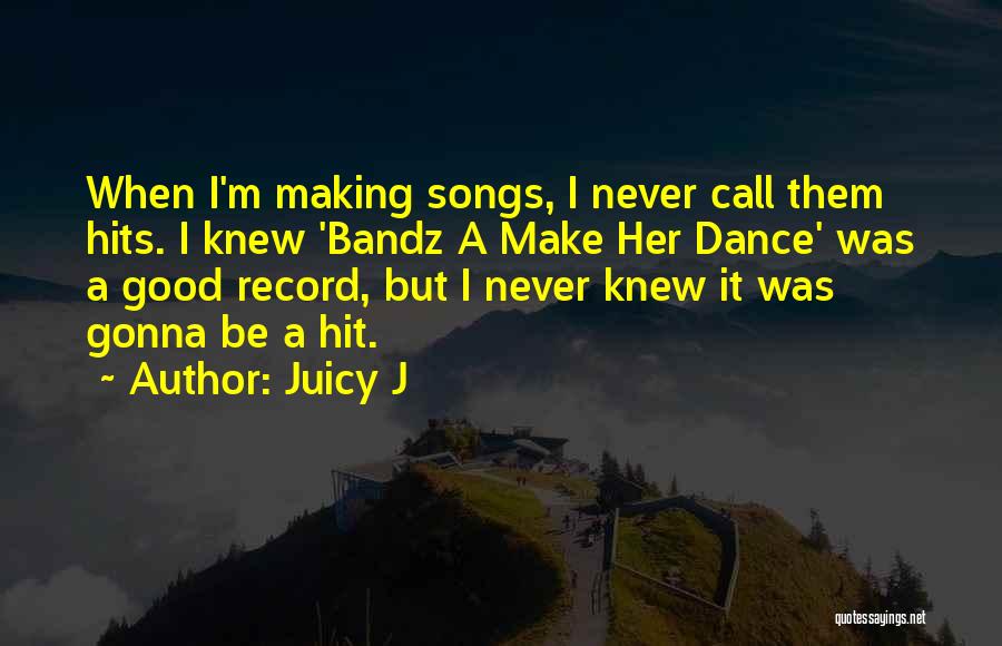 Juicy J Quotes: When I'm Making Songs, I Never Call Them Hits. I Knew 'bandz A Make Her Dance' Was A Good Record,