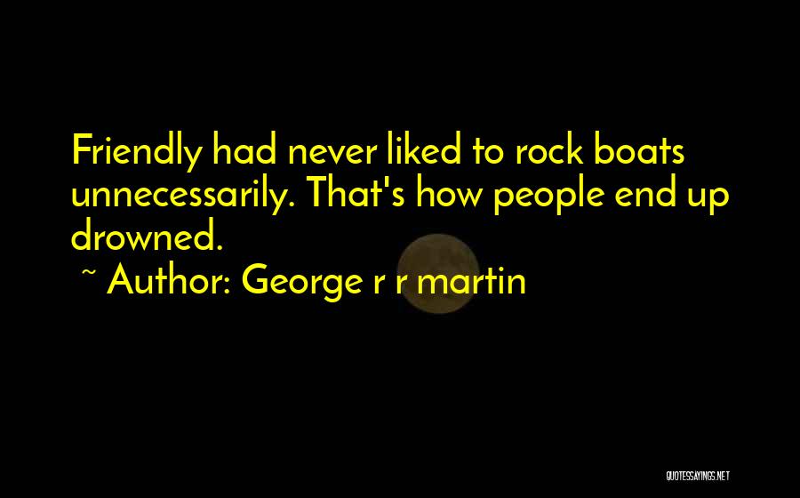 George R R Martin Quotes: Friendly Had Never Liked To Rock Boats Unnecessarily. That's How People End Up Drowned.