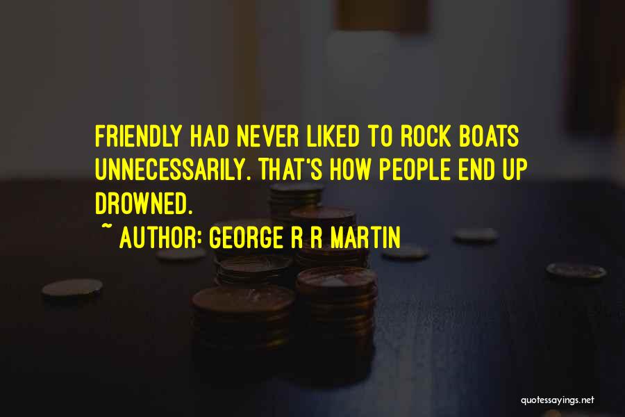 George R R Martin Quotes: Friendly Had Never Liked To Rock Boats Unnecessarily. That's How People End Up Drowned.