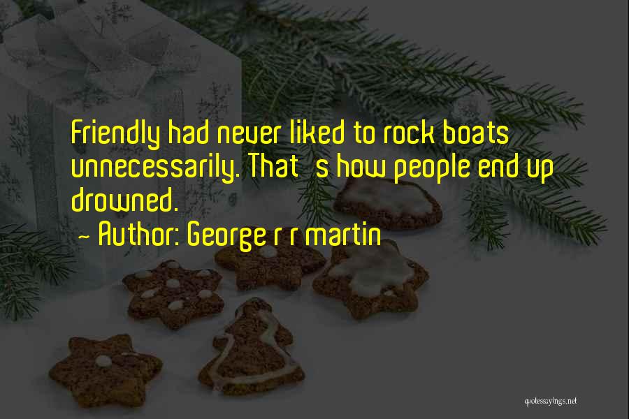 George R R Martin Quotes: Friendly Had Never Liked To Rock Boats Unnecessarily. That's How People End Up Drowned.