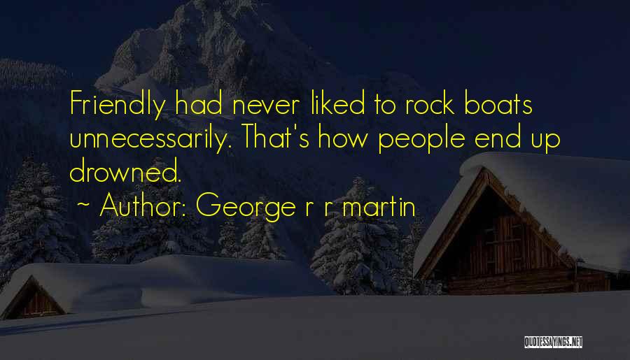 George R R Martin Quotes: Friendly Had Never Liked To Rock Boats Unnecessarily. That's How People End Up Drowned.