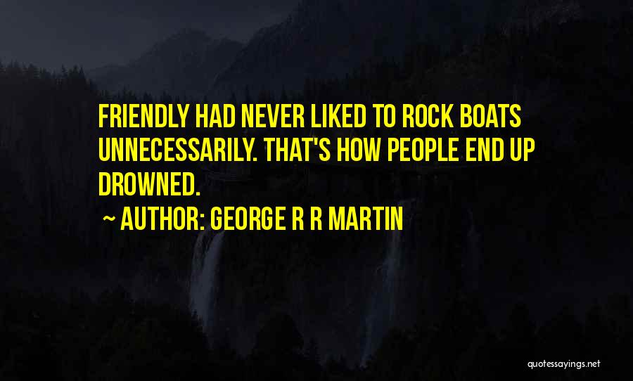 George R R Martin Quotes: Friendly Had Never Liked To Rock Boats Unnecessarily. That's How People End Up Drowned.
