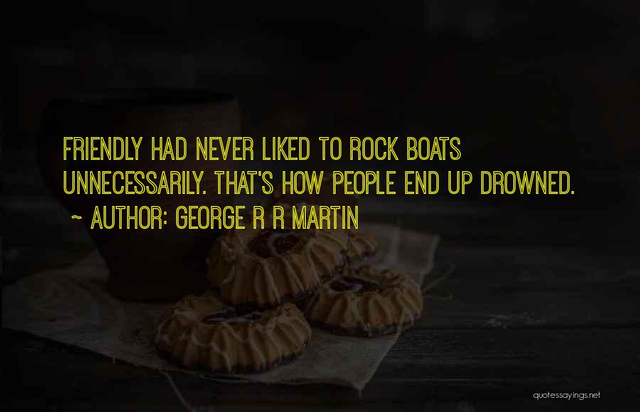 George R R Martin Quotes: Friendly Had Never Liked To Rock Boats Unnecessarily. That's How People End Up Drowned.