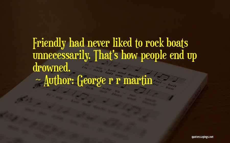 George R R Martin Quotes: Friendly Had Never Liked To Rock Boats Unnecessarily. That's How People End Up Drowned.