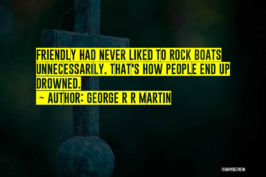 George R R Martin Quotes: Friendly Had Never Liked To Rock Boats Unnecessarily. That's How People End Up Drowned.