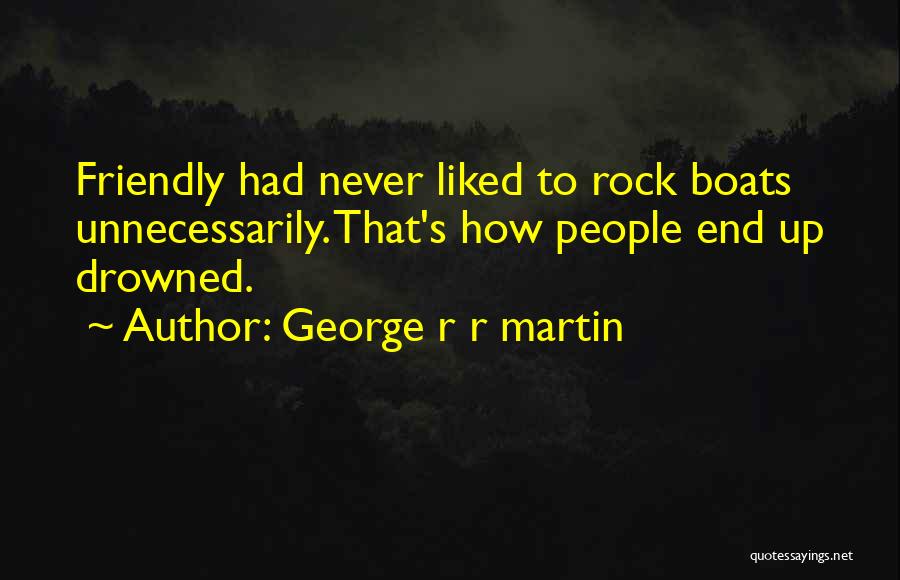 George R R Martin Quotes: Friendly Had Never Liked To Rock Boats Unnecessarily. That's How People End Up Drowned.