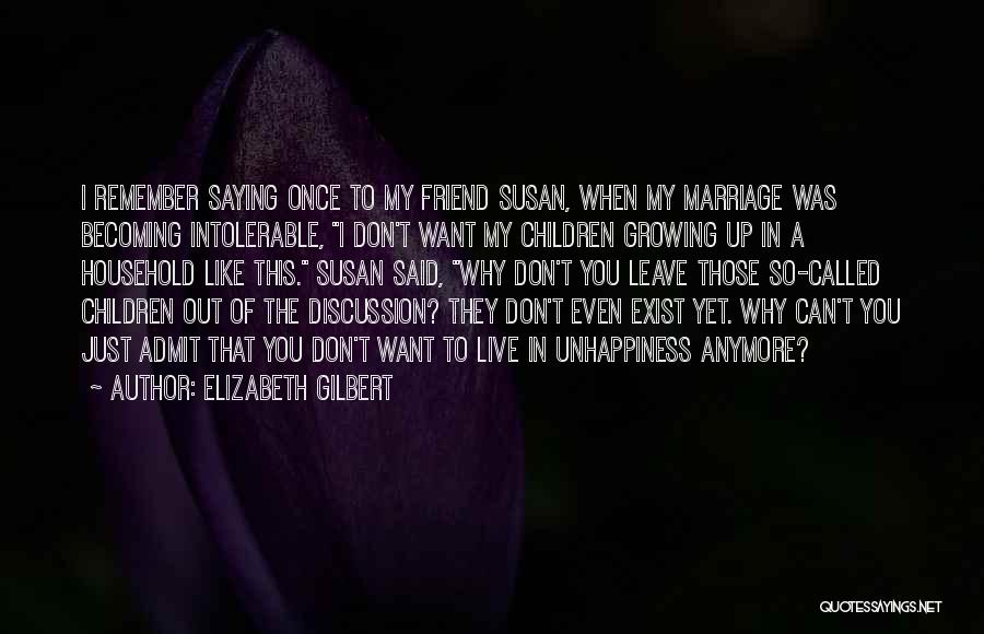 Elizabeth Gilbert Quotes: I Remember Saying Once To My Friend Susan, When My Marriage Was Becoming Intolerable, I Don't Want My Children Growing