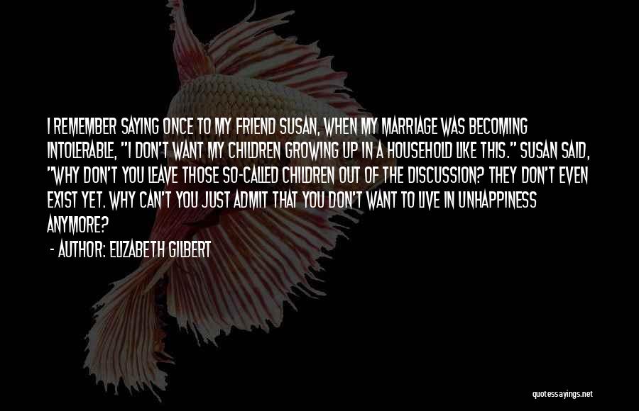 Elizabeth Gilbert Quotes: I Remember Saying Once To My Friend Susan, When My Marriage Was Becoming Intolerable, I Don't Want My Children Growing