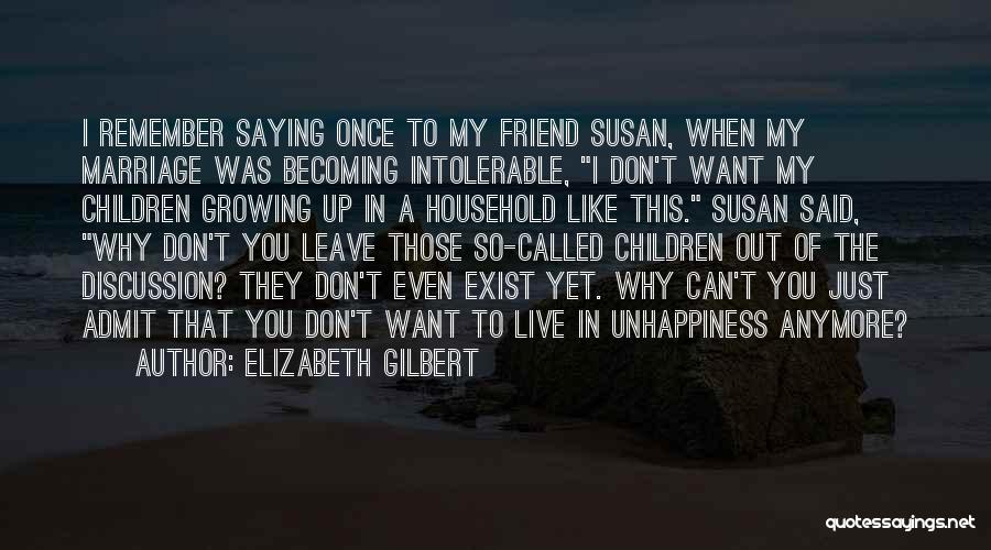 Elizabeth Gilbert Quotes: I Remember Saying Once To My Friend Susan, When My Marriage Was Becoming Intolerable, I Don't Want My Children Growing