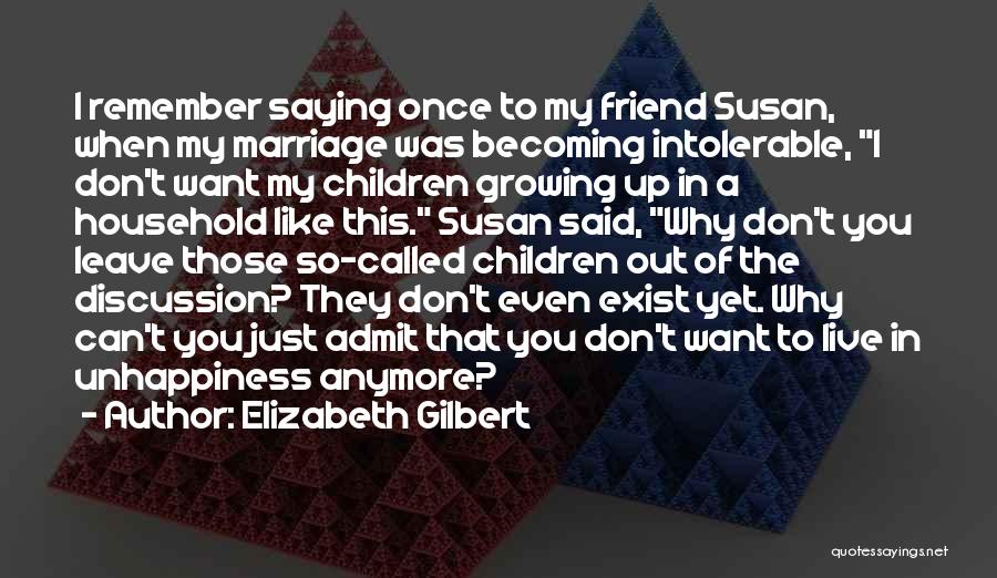 Elizabeth Gilbert Quotes: I Remember Saying Once To My Friend Susan, When My Marriage Was Becoming Intolerable, I Don't Want My Children Growing