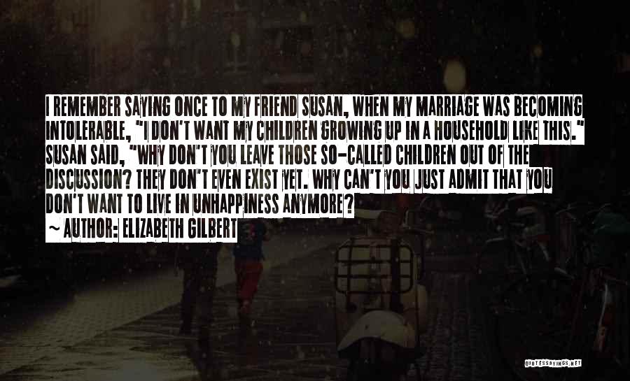 Elizabeth Gilbert Quotes: I Remember Saying Once To My Friend Susan, When My Marriage Was Becoming Intolerable, I Don't Want My Children Growing