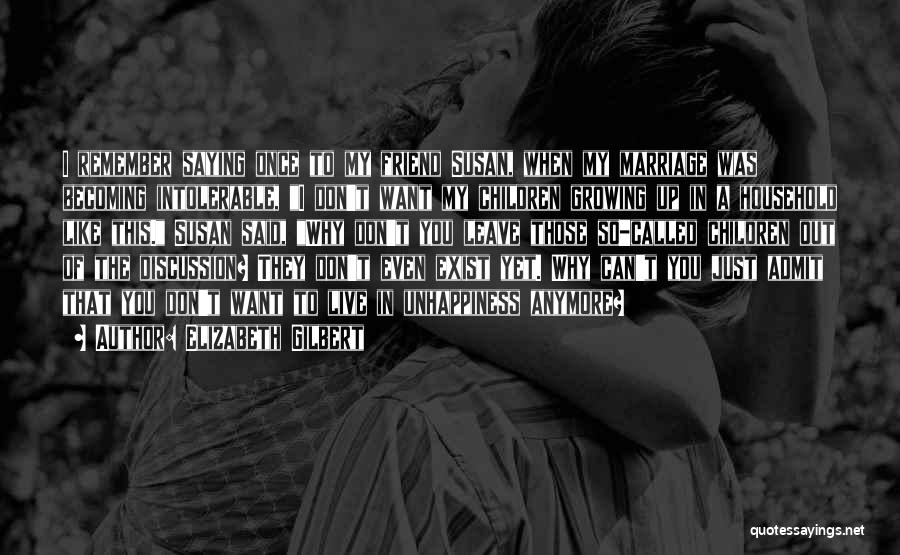 Elizabeth Gilbert Quotes: I Remember Saying Once To My Friend Susan, When My Marriage Was Becoming Intolerable, I Don't Want My Children Growing