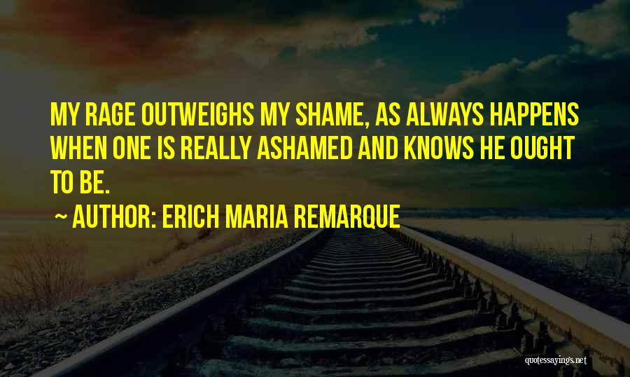 Erich Maria Remarque Quotes: My Rage Outweighs My Shame, As Always Happens When One Is Really Ashamed And Knows He Ought To Be.