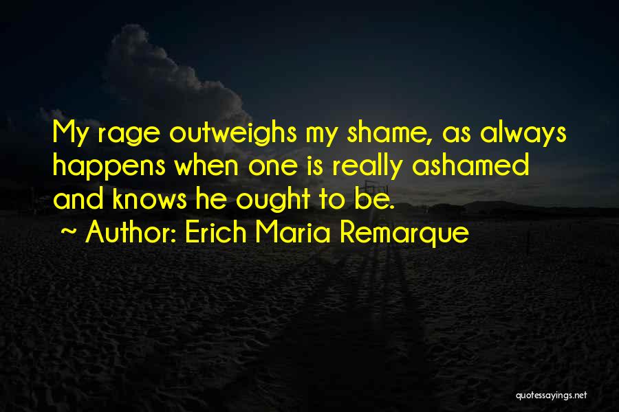 Erich Maria Remarque Quotes: My Rage Outweighs My Shame, As Always Happens When One Is Really Ashamed And Knows He Ought To Be.