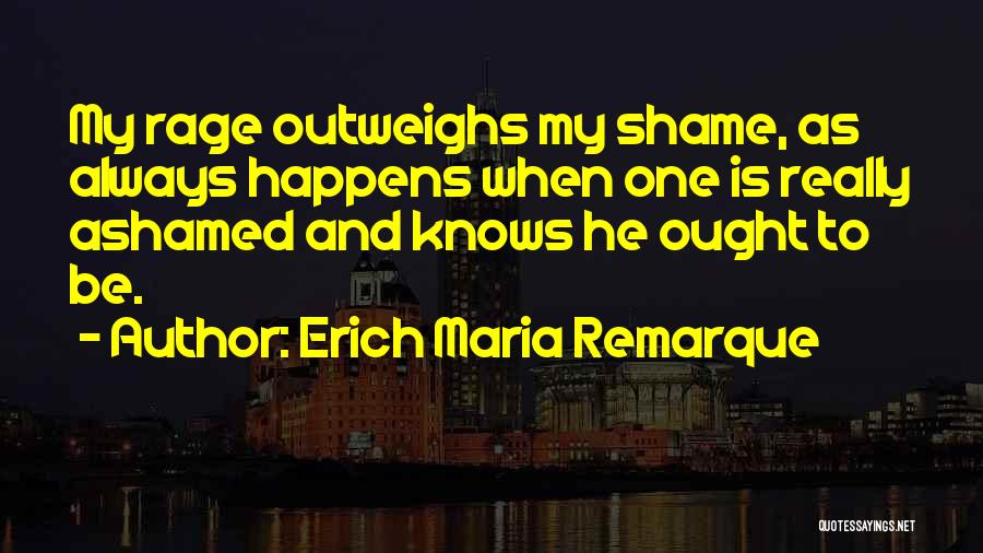 Erich Maria Remarque Quotes: My Rage Outweighs My Shame, As Always Happens When One Is Really Ashamed And Knows He Ought To Be.