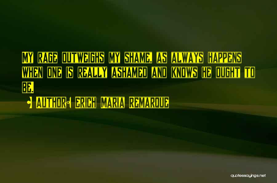 Erich Maria Remarque Quotes: My Rage Outweighs My Shame, As Always Happens When One Is Really Ashamed And Knows He Ought To Be.