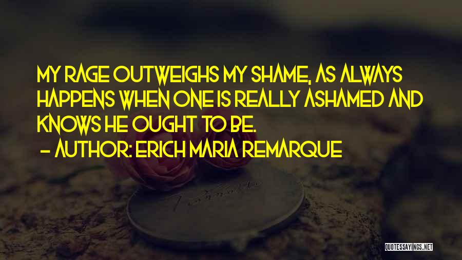 Erich Maria Remarque Quotes: My Rage Outweighs My Shame, As Always Happens When One Is Really Ashamed And Knows He Ought To Be.