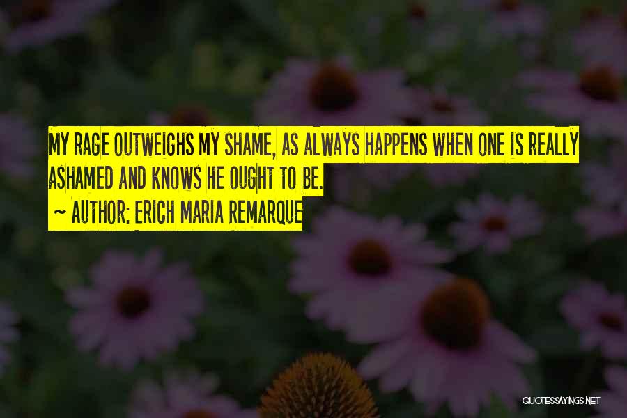 Erich Maria Remarque Quotes: My Rage Outweighs My Shame, As Always Happens When One Is Really Ashamed And Knows He Ought To Be.