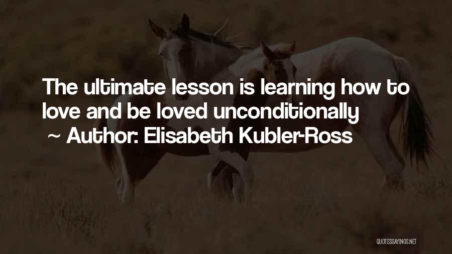 Elisabeth Kubler-Ross Quotes: The Ultimate Lesson Is Learning How To Love And Be Loved Unconditionally