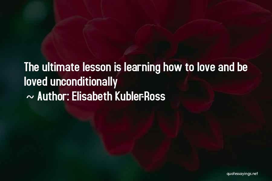 Elisabeth Kubler-Ross Quotes: The Ultimate Lesson Is Learning How To Love And Be Loved Unconditionally