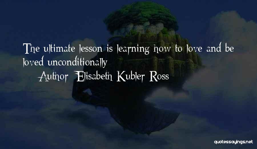 Elisabeth Kubler-Ross Quotes: The Ultimate Lesson Is Learning How To Love And Be Loved Unconditionally