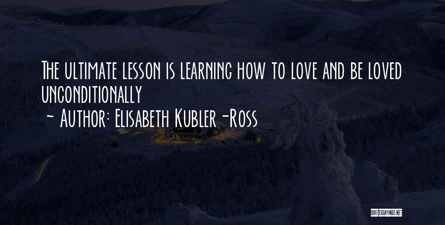 Elisabeth Kubler-Ross Quotes: The Ultimate Lesson Is Learning How To Love And Be Loved Unconditionally