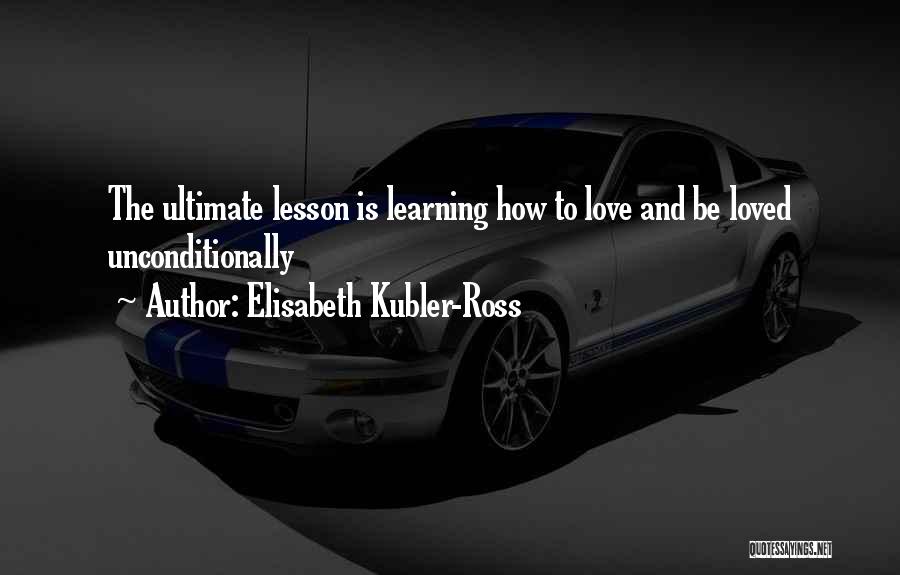 Elisabeth Kubler-Ross Quotes: The Ultimate Lesson Is Learning How To Love And Be Loved Unconditionally