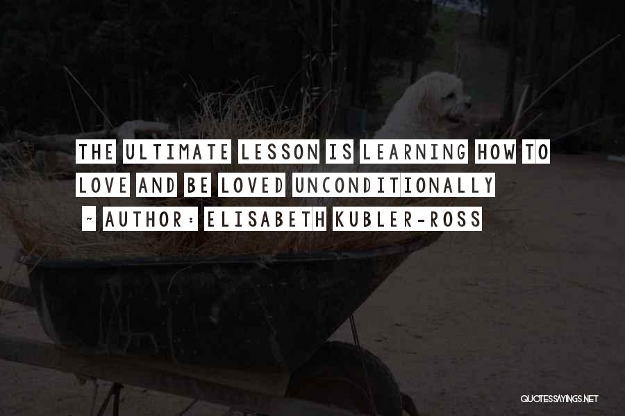 Elisabeth Kubler-Ross Quotes: The Ultimate Lesson Is Learning How To Love And Be Loved Unconditionally