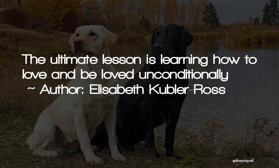 Elisabeth Kubler-Ross Quotes: The Ultimate Lesson Is Learning How To Love And Be Loved Unconditionally