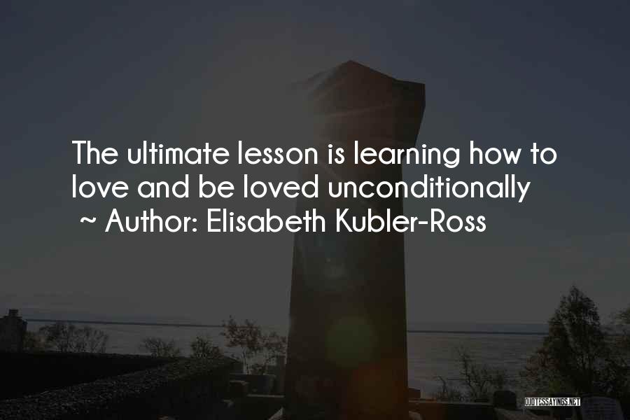 Elisabeth Kubler-Ross Quotes: The Ultimate Lesson Is Learning How To Love And Be Loved Unconditionally