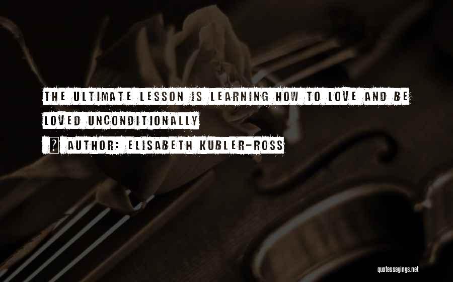 Elisabeth Kubler-Ross Quotes: The Ultimate Lesson Is Learning How To Love And Be Loved Unconditionally