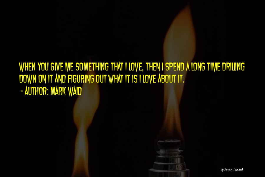 Mark Waid Quotes: When You Give Me Something That I Love, Then I Spend A Long Time Drilling Down On It And Figuring