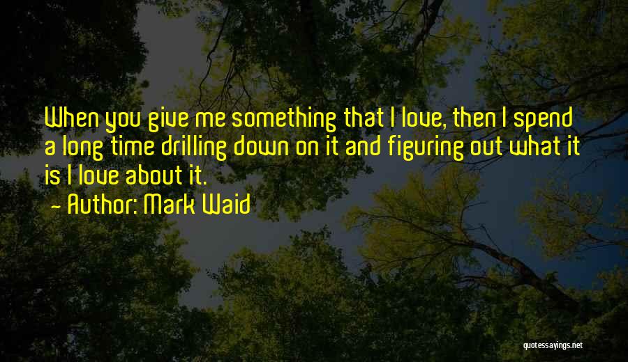 Mark Waid Quotes: When You Give Me Something That I Love, Then I Spend A Long Time Drilling Down On It And Figuring