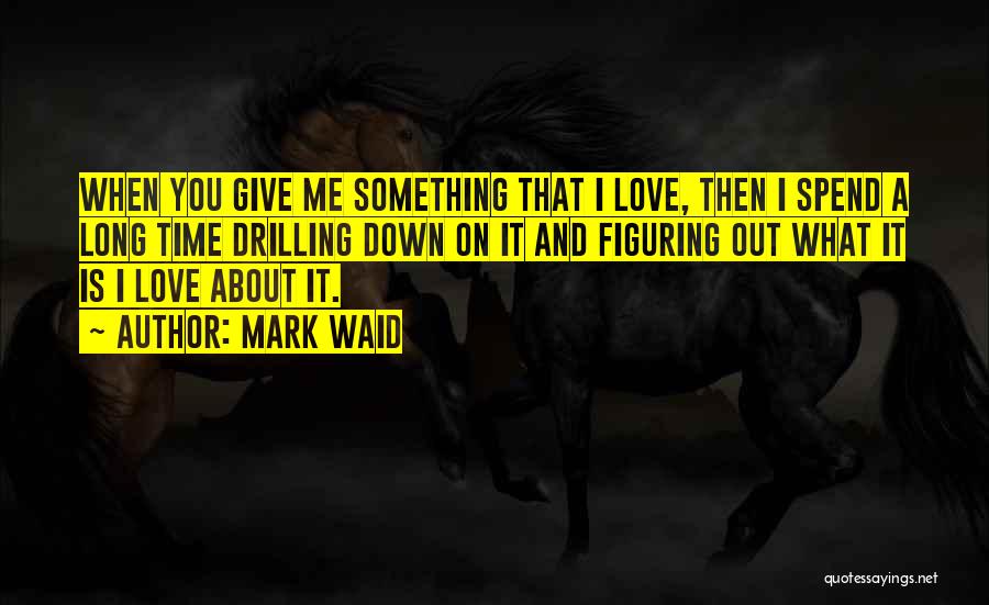 Mark Waid Quotes: When You Give Me Something That I Love, Then I Spend A Long Time Drilling Down On It And Figuring