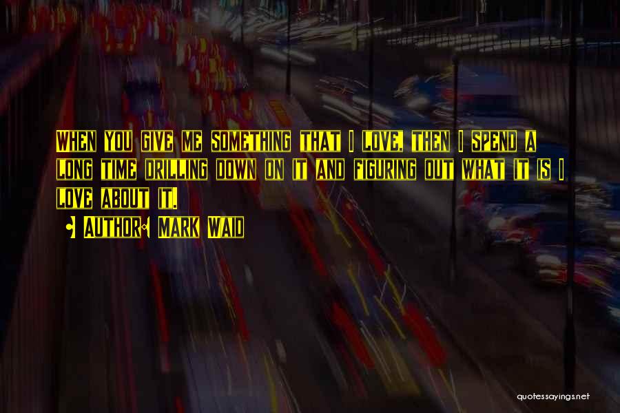 Mark Waid Quotes: When You Give Me Something That I Love, Then I Spend A Long Time Drilling Down On It And Figuring