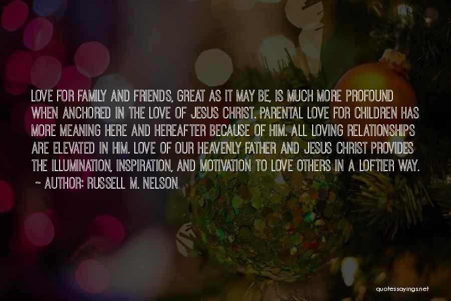 Russell M. Nelson Quotes: Love For Family And Friends, Great As It May Be, Is Much More Profound When Anchored In The Love Of