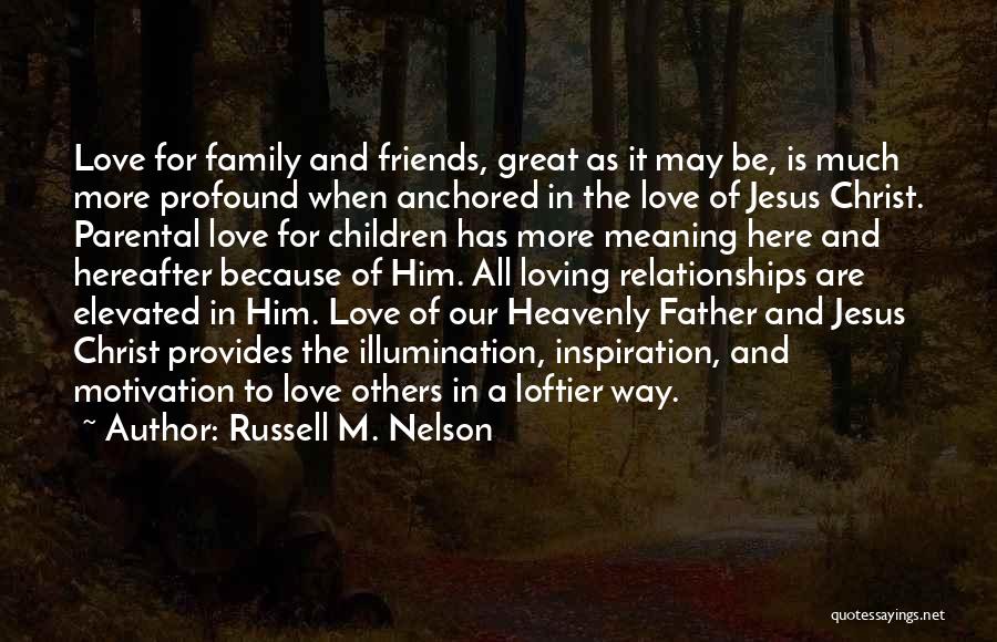 Russell M. Nelson Quotes: Love For Family And Friends, Great As It May Be, Is Much More Profound When Anchored In The Love Of