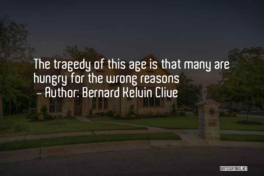 Bernard Kelvin Clive Quotes: The Tragedy Of This Age Is That Many Are Hungry For The Wrong Reasons