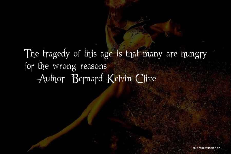 Bernard Kelvin Clive Quotes: The Tragedy Of This Age Is That Many Are Hungry For The Wrong Reasons