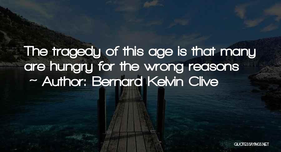Bernard Kelvin Clive Quotes: The Tragedy Of This Age Is That Many Are Hungry For The Wrong Reasons
