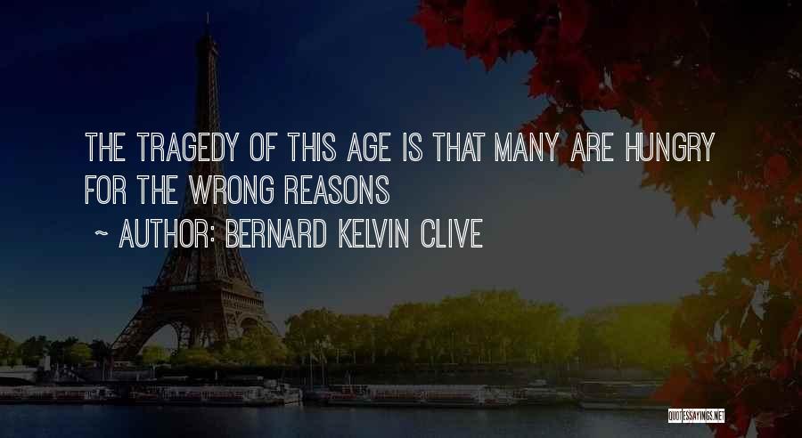 Bernard Kelvin Clive Quotes: The Tragedy Of This Age Is That Many Are Hungry For The Wrong Reasons