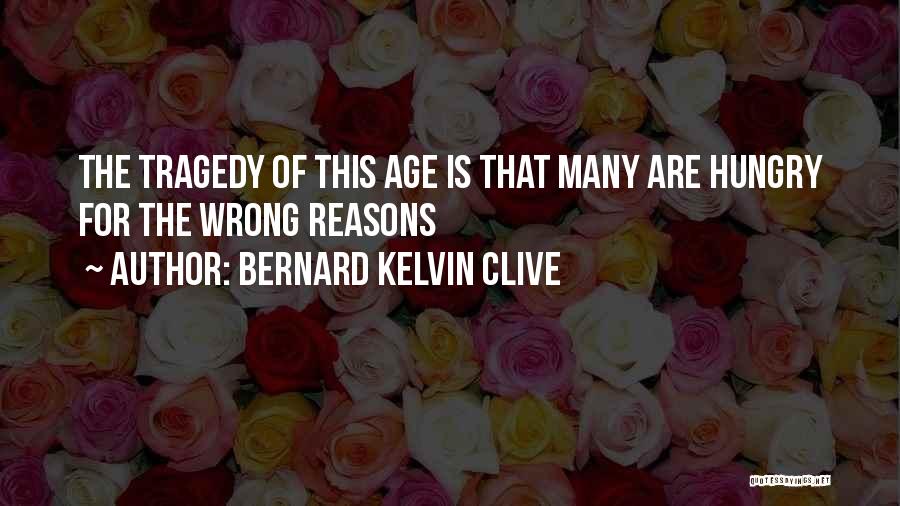 Bernard Kelvin Clive Quotes: The Tragedy Of This Age Is That Many Are Hungry For The Wrong Reasons