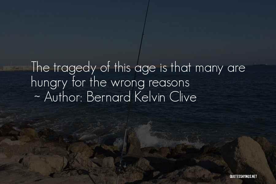 Bernard Kelvin Clive Quotes: The Tragedy Of This Age Is That Many Are Hungry For The Wrong Reasons