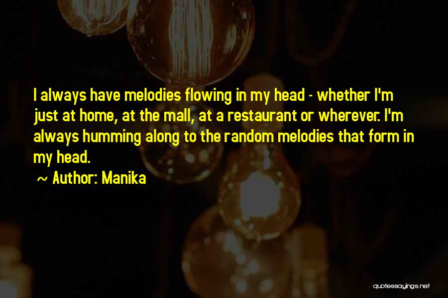 Manika Quotes: I Always Have Melodies Flowing In My Head - Whether I'm Just At Home, At The Mall, At A Restaurant