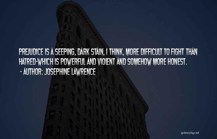 Josephine Lawrence Quotes: Prejudice Is A Seeping, Dark Stain, I Think, More Difficult To Fight Than Hatred-which Is Powerful And Violent And Somehow