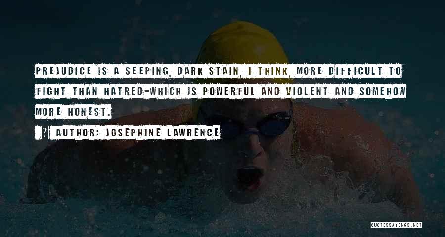 Josephine Lawrence Quotes: Prejudice Is A Seeping, Dark Stain, I Think, More Difficult To Fight Than Hatred-which Is Powerful And Violent And Somehow